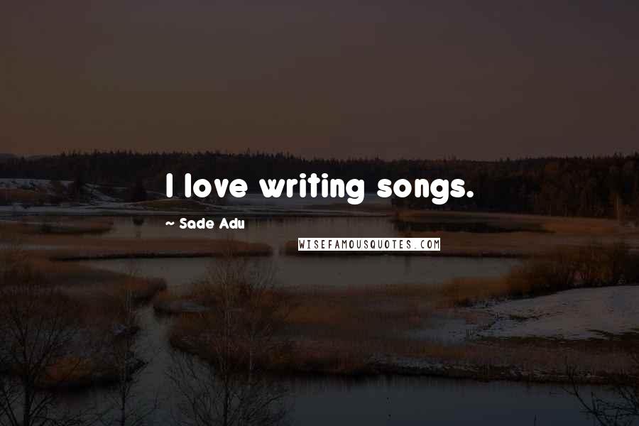 Sade Adu Quotes: I love writing songs.