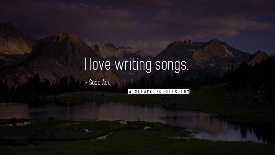 Sade Adu Quotes: I love writing songs.