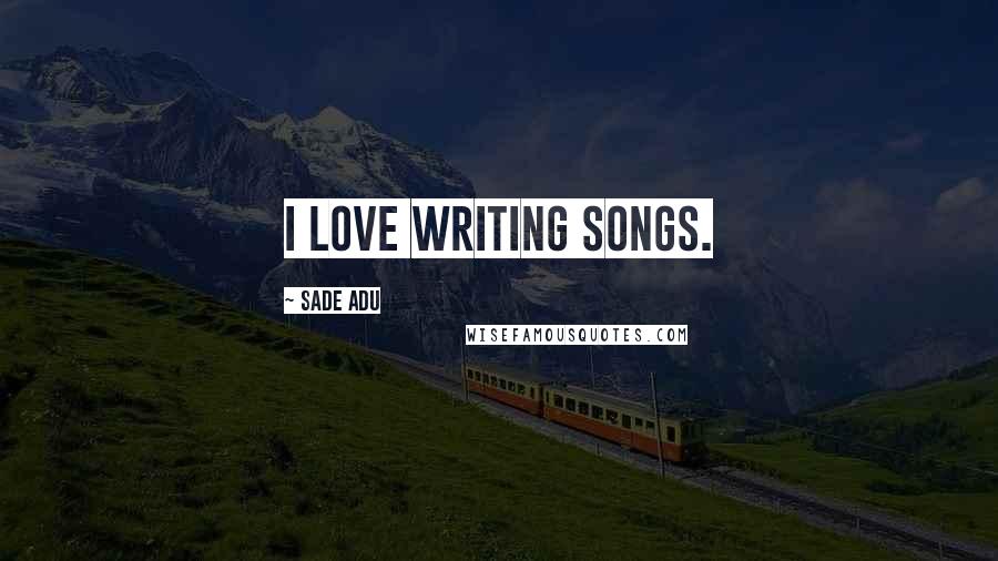Sade Adu Quotes: I love writing songs.