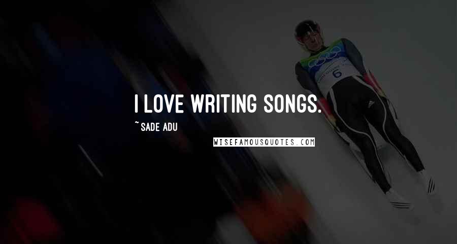 Sade Adu Quotes: I love writing songs.