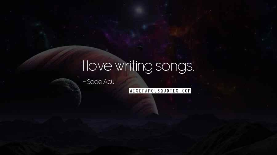 Sade Adu Quotes: I love writing songs.