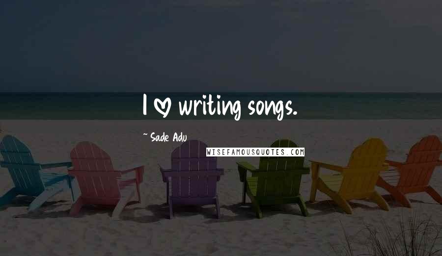 Sade Adu Quotes: I love writing songs.