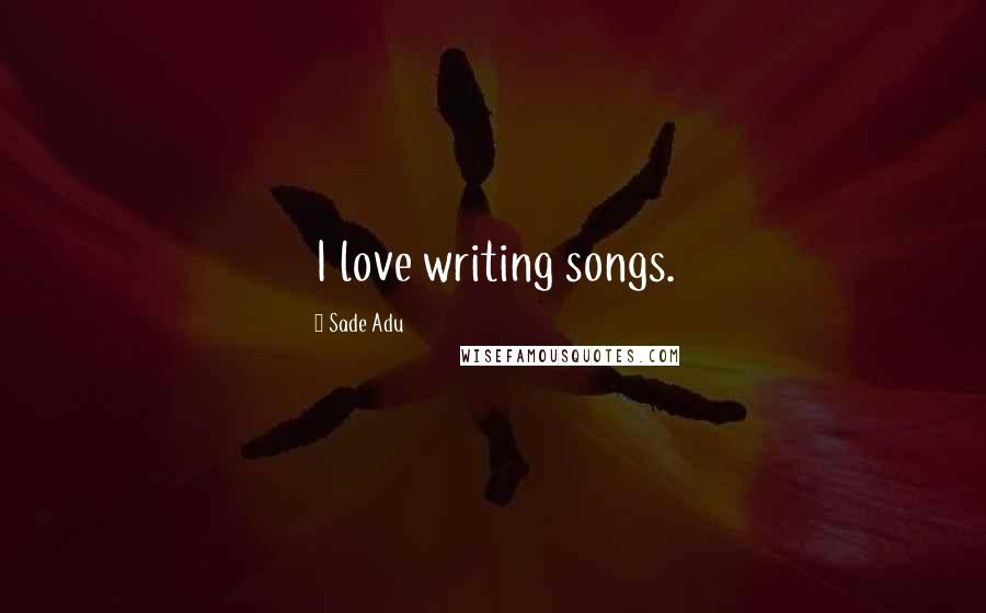 Sade Adu Quotes: I love writing songs.