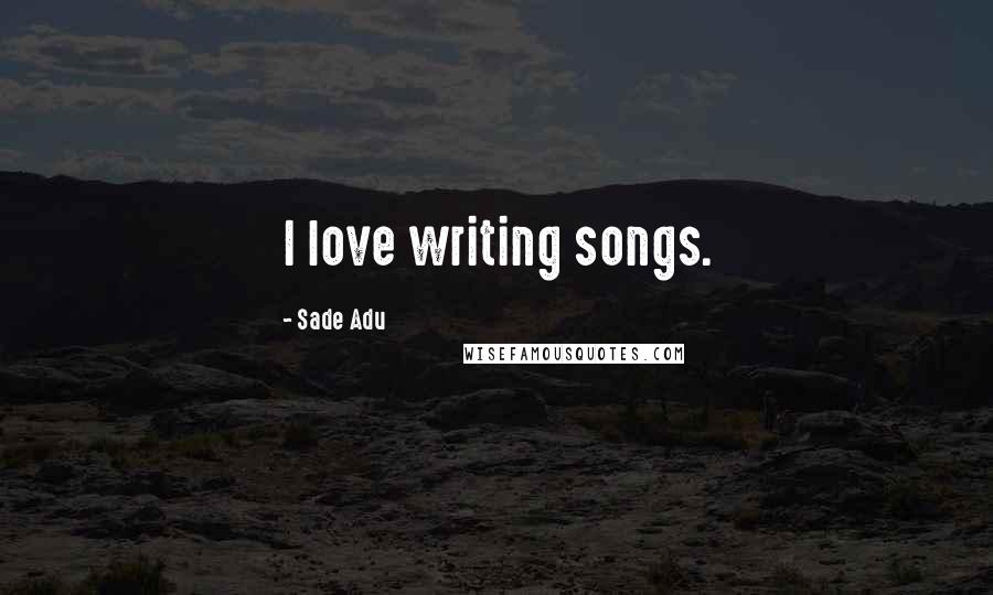 Sade Adu Quotes: I love writing songs.