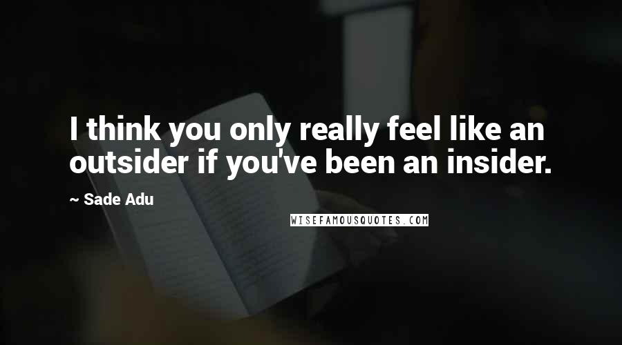 Sade Adu Quotes: I think you only really feel like an outsider if you've been an insider.