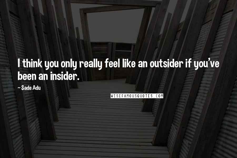 Sade Adu Quotes: I think you only really feel like an outsider if you've been an insider.