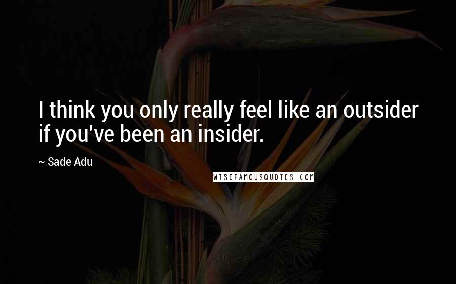 Sade Adu Quotes: I think you only really feel like an outsider if you've been an insider.