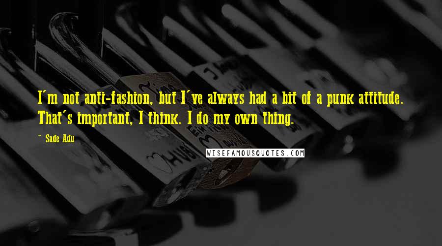 Sade Adu Quotes: I'm not anti-fashion, but I've always had a bit of a punk attitude. That's important, I think. I do my own thing.