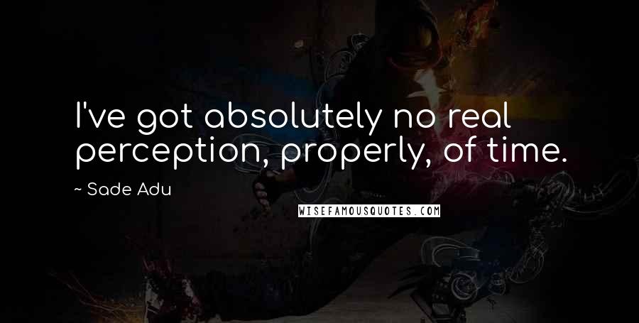 Sade Adu Quotes: I've got absolutely no real perception, properly, of time.