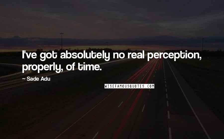 Sade Adu Quotes: I've got absolutely no real perception, properly, of time.