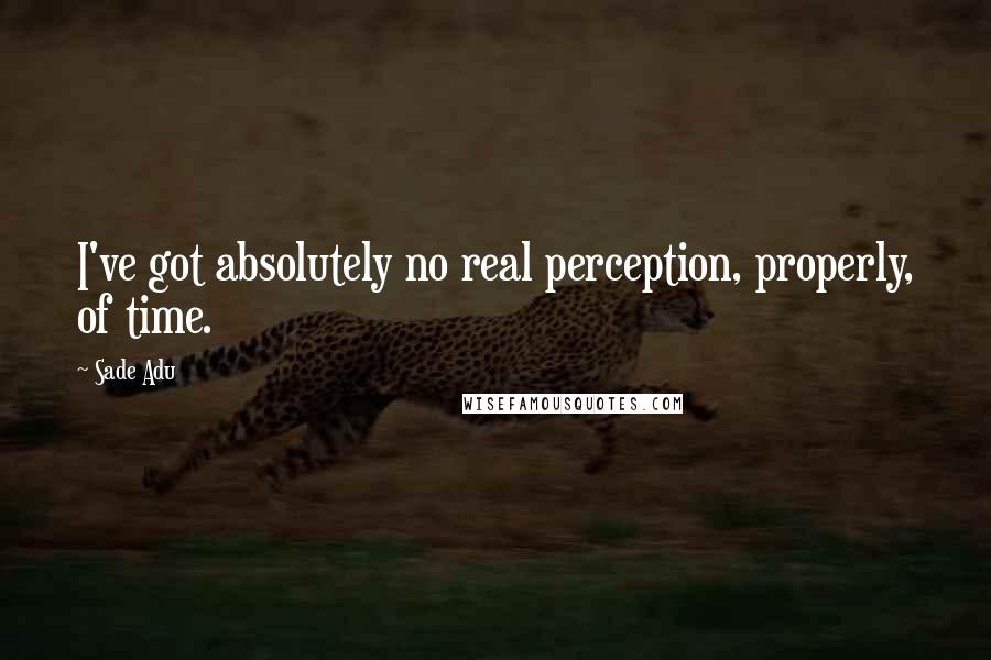 Sade Adu Quotes: I've got absolutely no real perception, properly, of time.