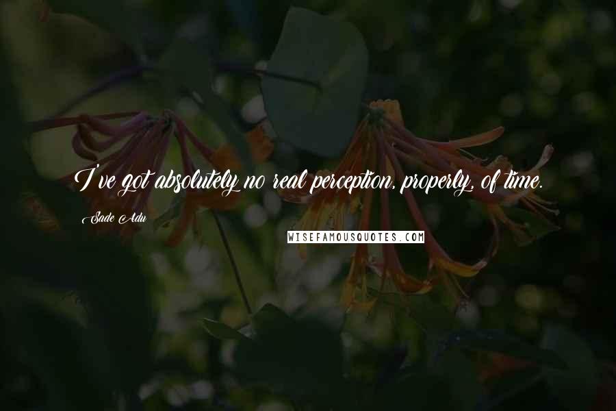Sade Adu Quotes: I've got absolutely no real perception, properly, of time.