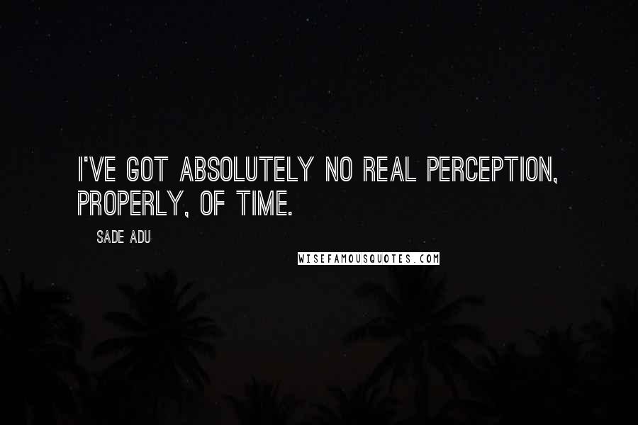 Sade Adu Quotes: I've got absolutely no real perception, properly, of time.