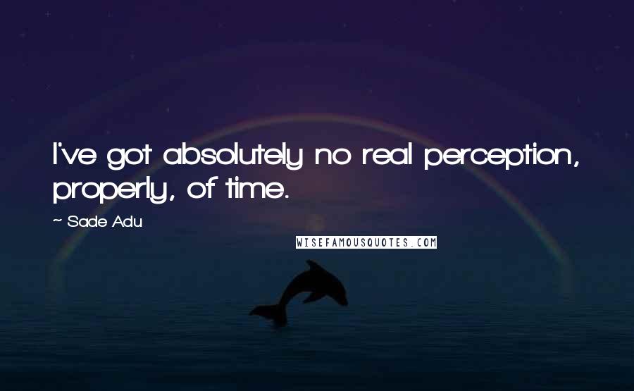 Sade Adu Quotes: I've got absolutely no real perception, properly, of time.