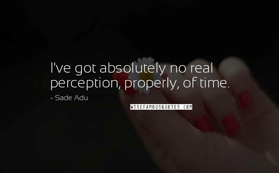 Sade Adu Quotes: I've got absolutely no real perception, properly, of time.