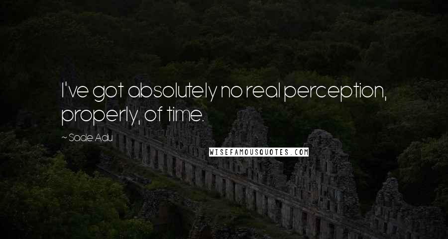 Sade Adu Quotes: I've got absolutely no real perception, properly, of time.