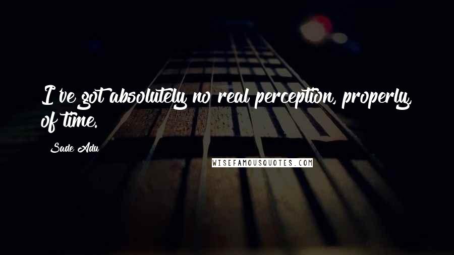 Sade Adu Quotes: I've got absolutely no real perception, properly, of time.