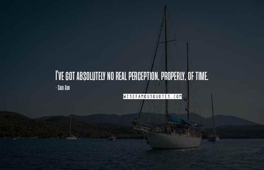 Sade Adu Quotes: I've got absolutely no real perception, properly, of time.