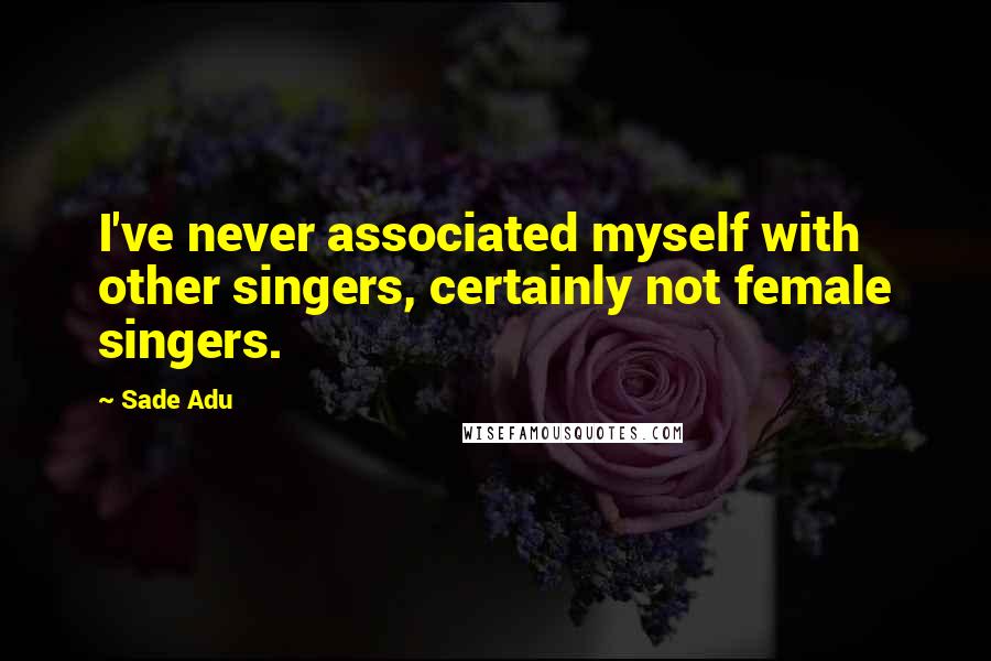 Sade Adu Quotes: I've never associated myself with other singers, certainly not female singers.