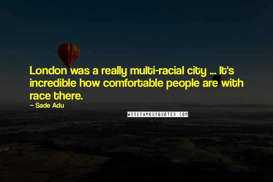 Sade Adu Quotes: London was a really multi-racial city ... It's incredible how comfortable people are with race there.