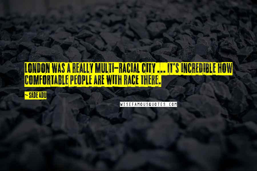 Sade Adu Quotes: London was a really multi-racial city ... It's incredible how comfortable people are with race there.