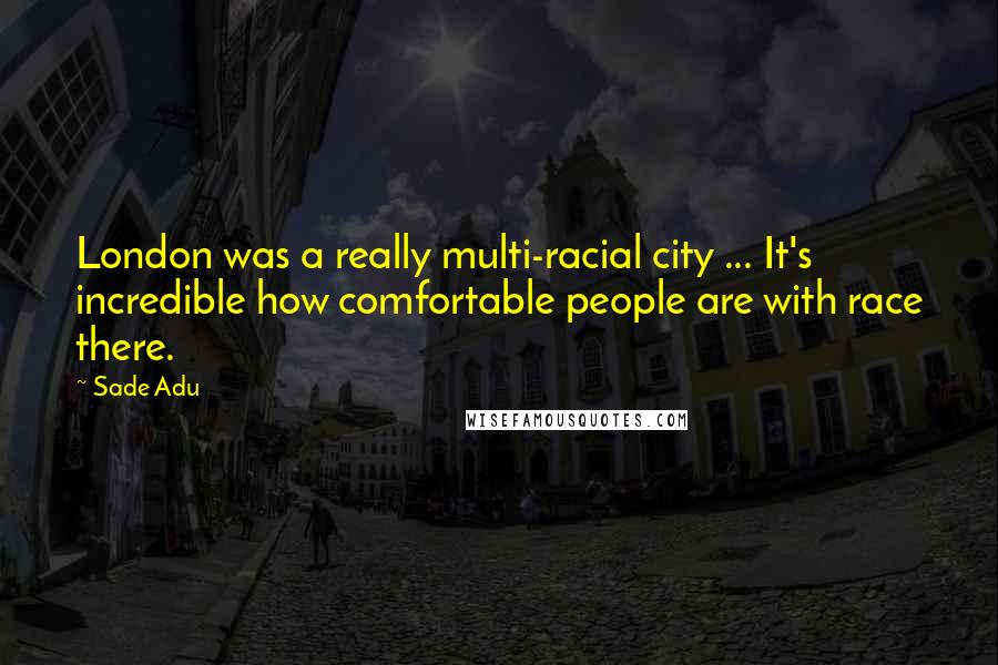 Sade Adu Quotes: London was a really multi-racial city ... It's incredible how comfortable people are with race there.