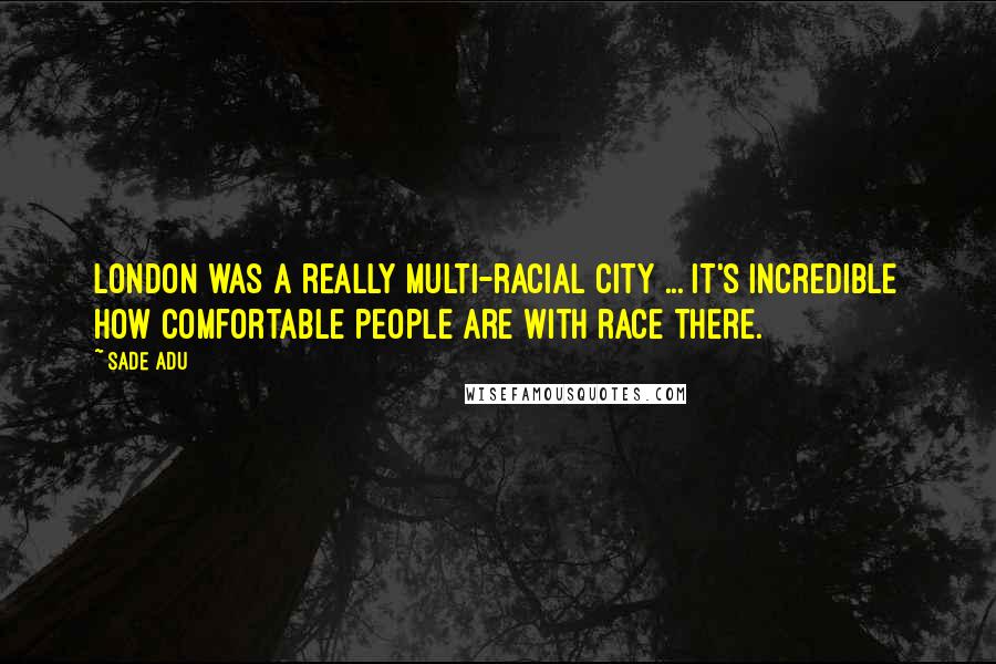 Sade Adu Quotes: London was a really multi-racial city ... It's incredible how comfortable people are with race there.