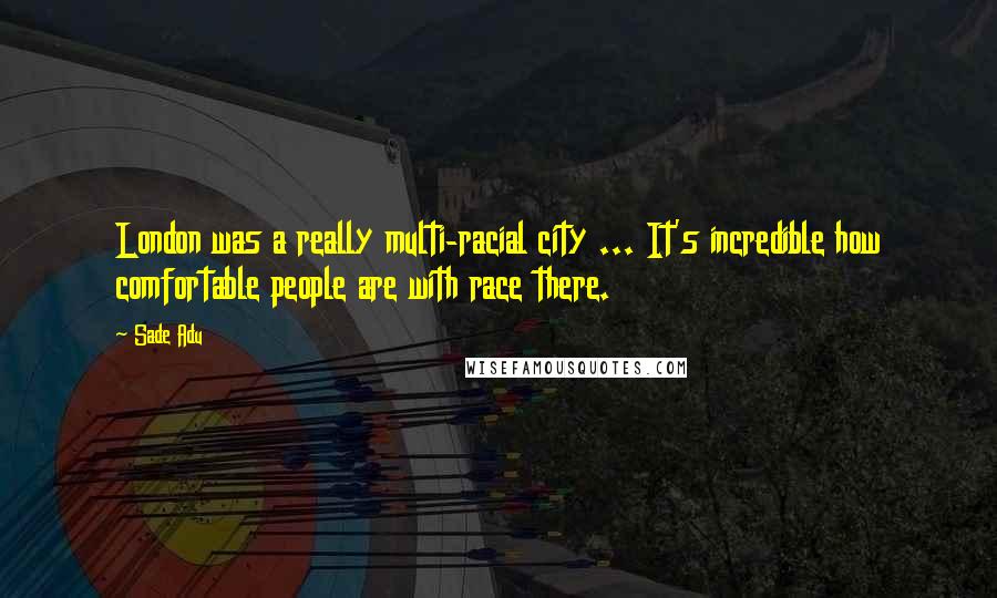 Sade Adu Quotes: London was a really multi-racial city ... It's incredible how comfortable people are with race there.