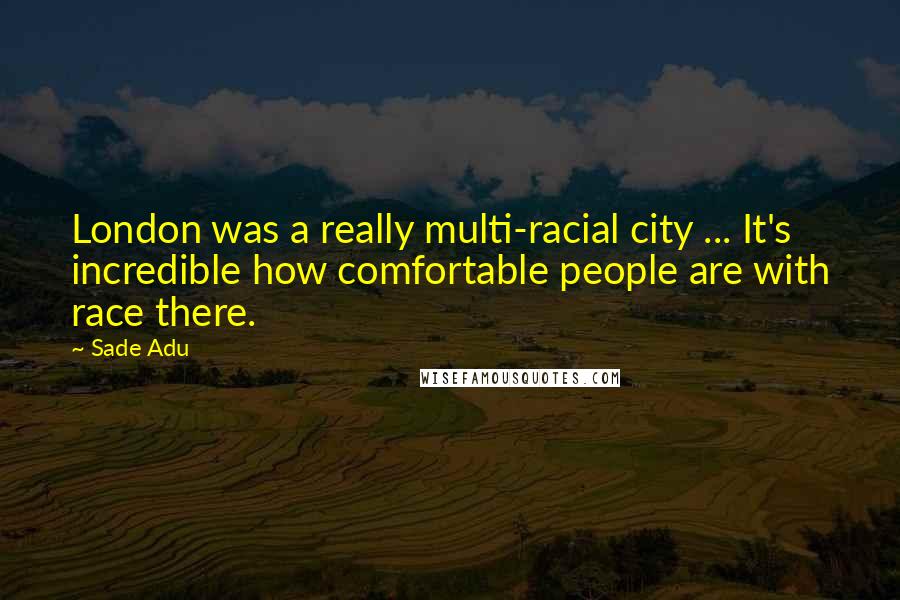 Sade Adu Quotes: London was a really multi-racial city ... It's incredible how comfortable people are with race there.