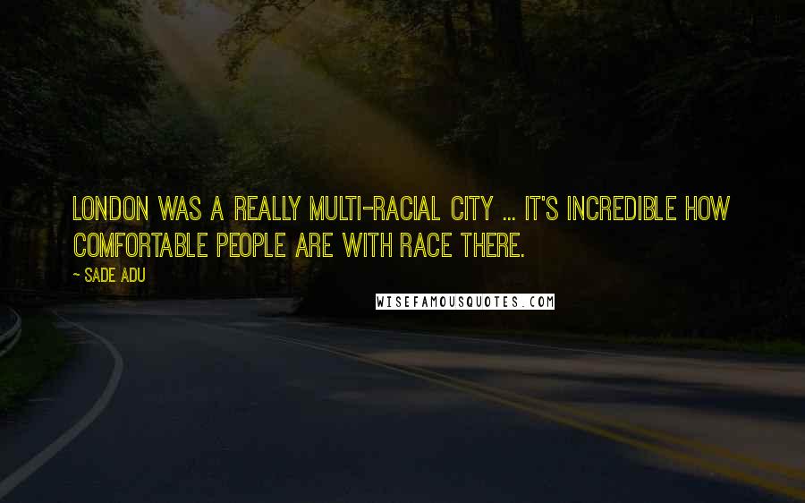Sade Adu Quotes: London was a really multi-racial city ... It's incredible how comfortable people are with race there.
