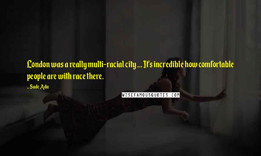 Sade Adu Quotes: London was a really multi-racial city ... It's incredible how comfortable people are with race there.