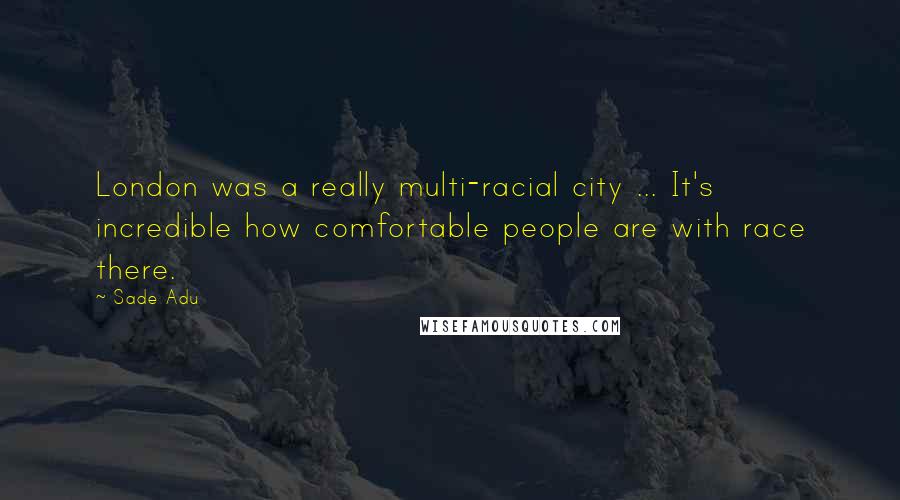 Sade Adu Quotes: London was a really multi-racial city ... It's incredible how comfortable people are with race there.