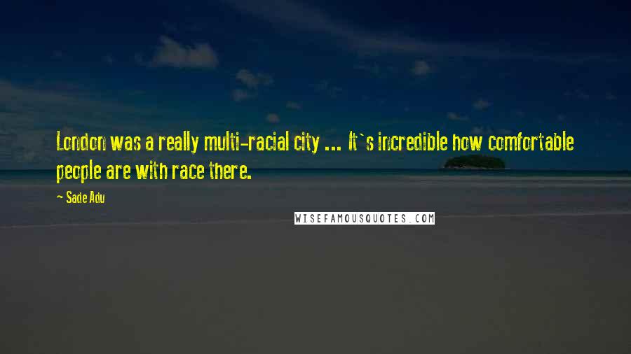Sade Adu Quotes: London was a really multi-racial city ... It's incredible how comfortable people are with race there.