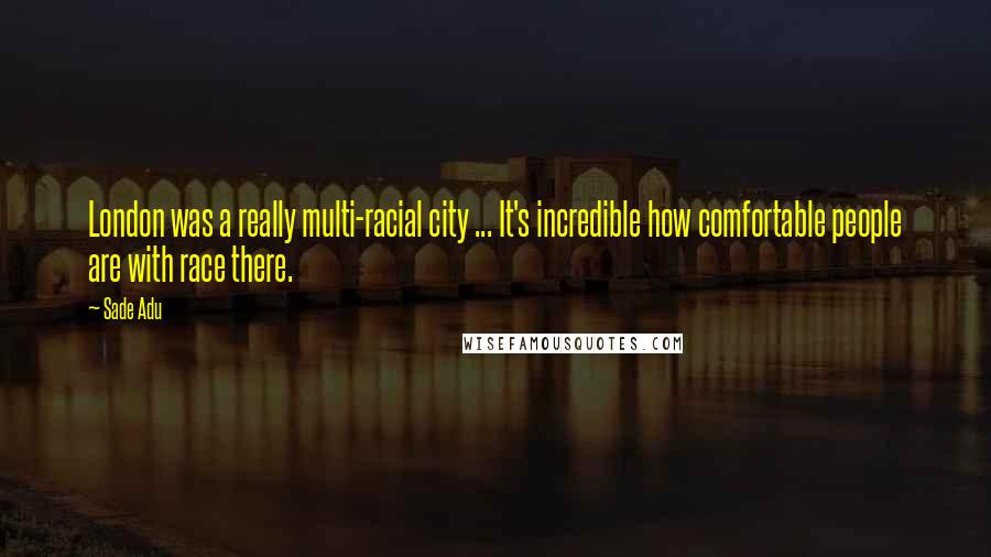 Sade Adu Quotes: London was a really multi-racial city ... It's incredible how comfortable people are with race there.