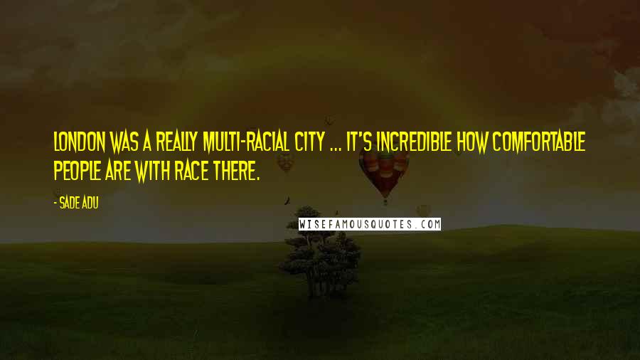 Sade Adu Quotes: London was a really multi-racial city ... It's incredible how comfortable people are with race there.