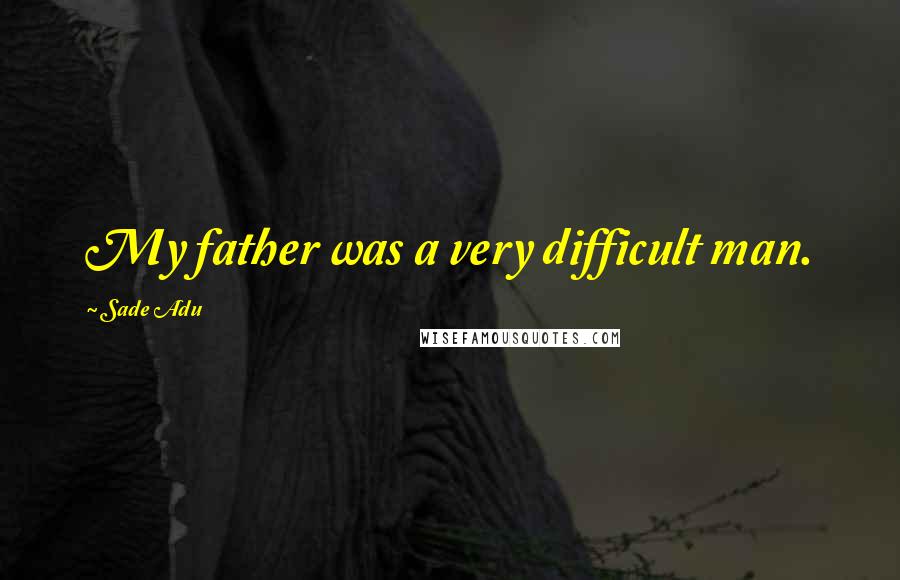 Sade Adu Quotes: My father was a very difficult man.