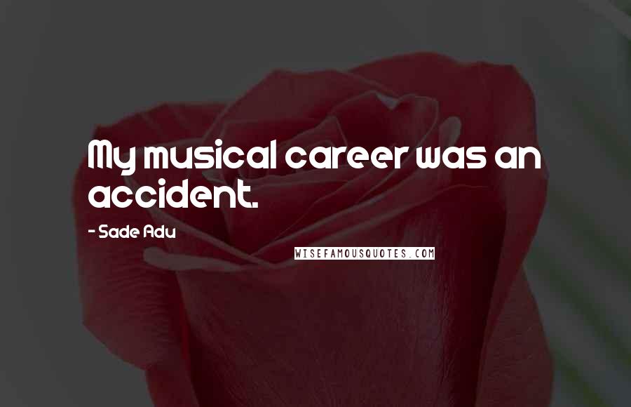 Sade Adu Quotes: My musical career was an accident.