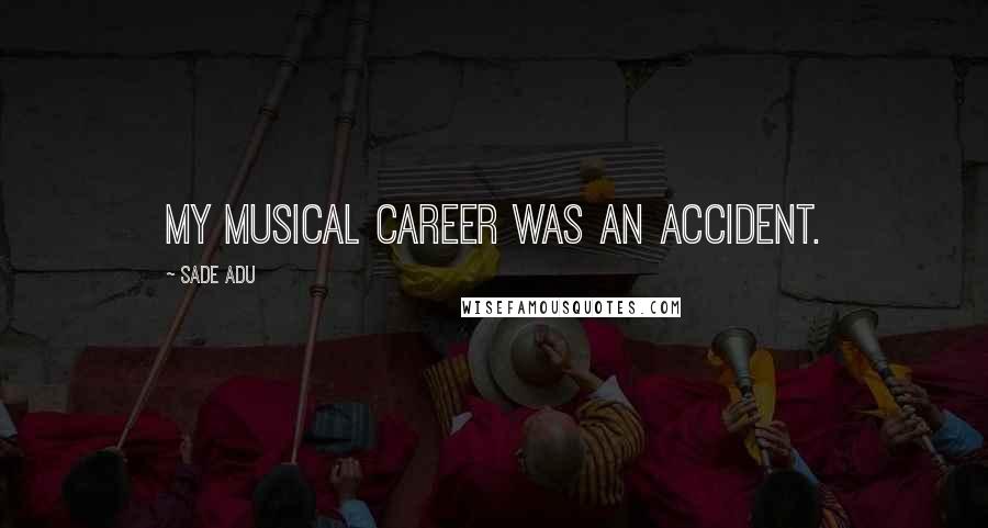 Sade Adu Quotes: My musical career was an accident.