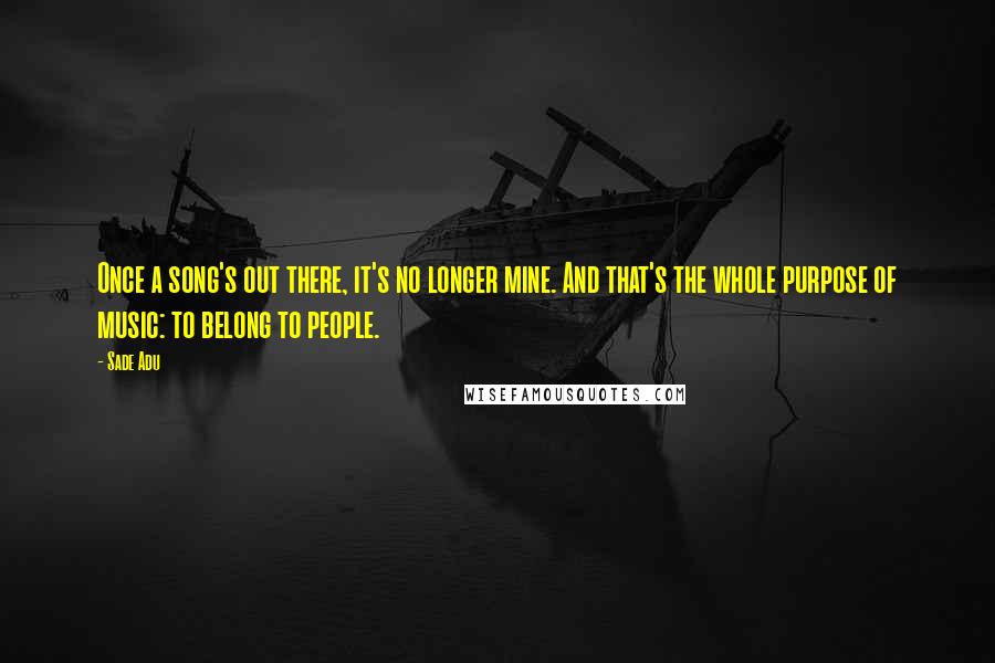 Sade Adu Quotes: Once a song's out there, it's no longer mine. And that's the whole purpose of music: to belong to people.