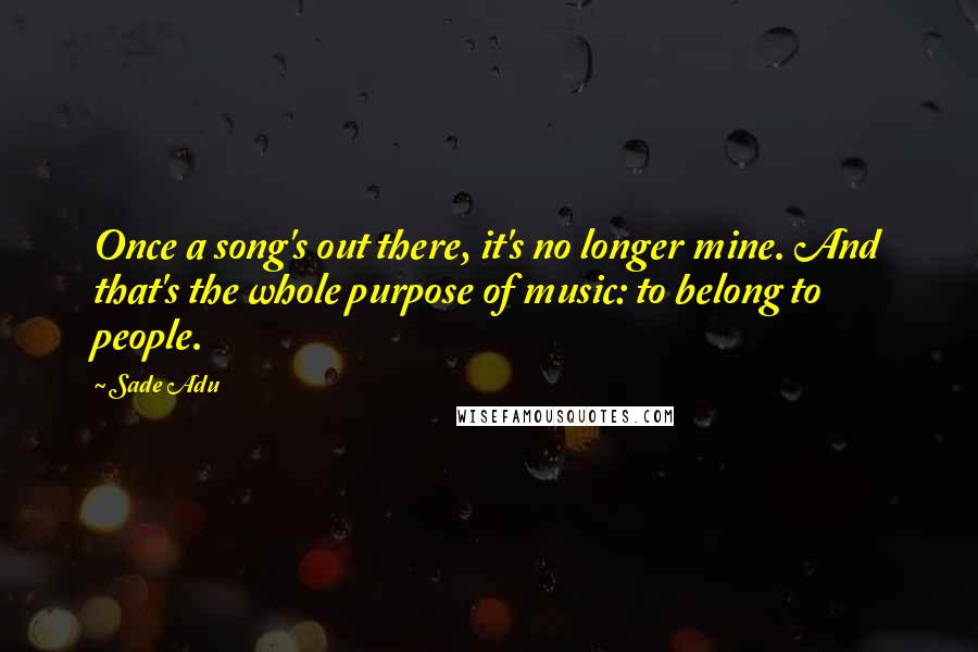 Sade Adu Quotes: Once a song's out there, it's no longer mine. And that's the whole purpose of music: to belong to people.