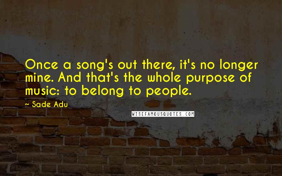 Sade Adu Quotes: Once a song's out there, it's no longer mine. And that's the whole purpose of music: to belong to people.
