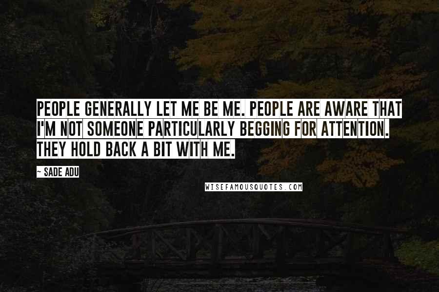 Sade Adu Quotes: People generally let me be me. People are aware that I'm not someone particularly begging for attention. They hold back a bit with me.