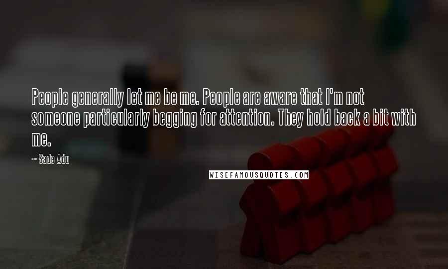 Sade Adu Quotes: People generally let me be me. People are aware that I'm not someone particularly begging for attention. They hold back a bit with me.