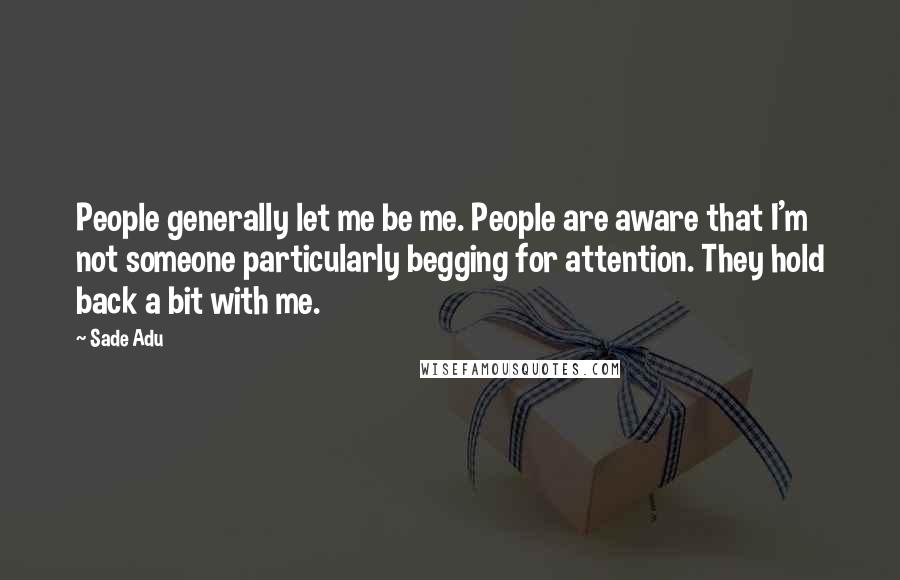 Sade Adu Quotes: People generally let me be me. People are aware that I'm not someone particularly begging for attention. They hold back a bit with me.