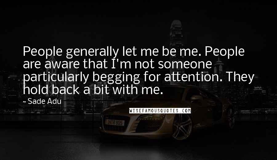 Sade Adu Quotes: People generally let me be me. People are aware that I'm not someone particularly begging for attention. They hold back a bit with me.
