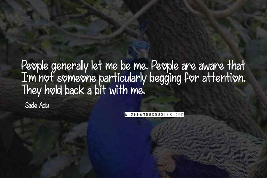 Sade Adu Quotes: People generally let me be me. People are aware that I'm not someone particularly begging for attention. They hold back a bit with me.