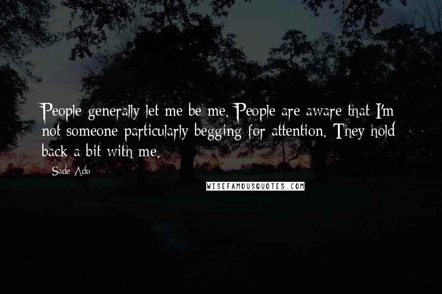 Sade Adu Quotes: People generally let me be me. People are aware that I'm not someone particularly begging for attention. They hold back a bit with me.