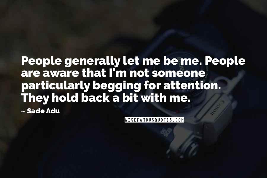 Sade Adu Quotes: People generally let me be me. People are aware that I'm not someone particularly begging for attention. They hold back a bit with me.