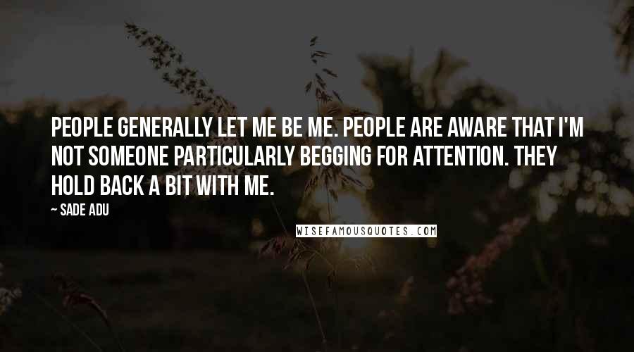 Sade Adu Quotes: People generally let me be me. People are aware that I'm not someone particularly begging for attention. They hold back a bit with me.