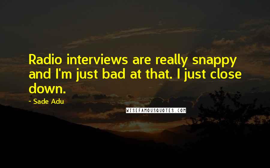 Sade Adu Quotes: Radio interviews are really snappy and I'm just bad at that. I just close down.